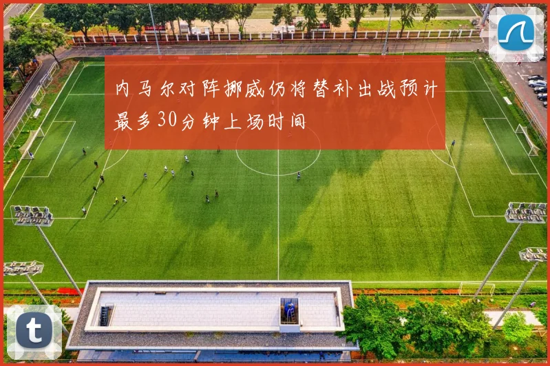 内马尔对阵挪威仍将替补出战预计最多30分钟上场时间