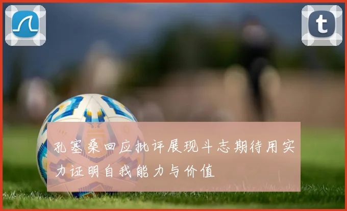 孔塞桑回应批评展现斗志期待用实力证明自我能力与价值