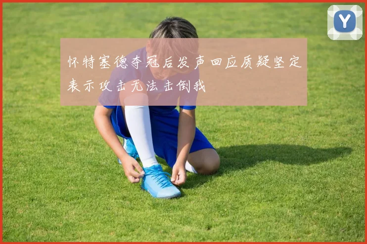 怀特塞德夺冠后发声回应质疑坚定表示攻击无法击倒我