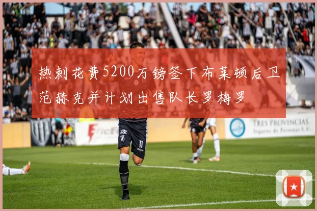 热刺花费5200万镑签下布莱顿后卫范赫克并计划出售队长罗梅罗