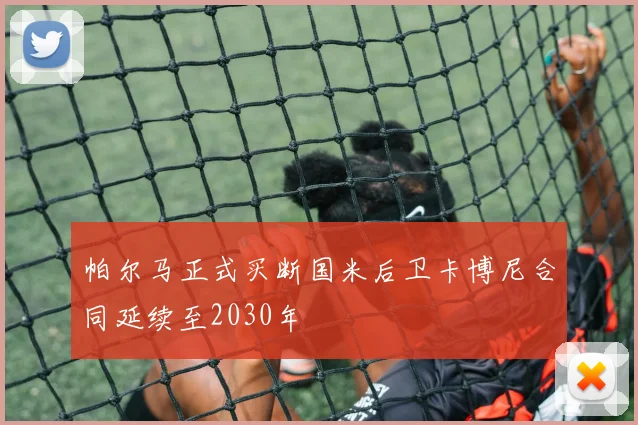 帕尔马正式买断国米后卫卡博尼合同延续至2030年