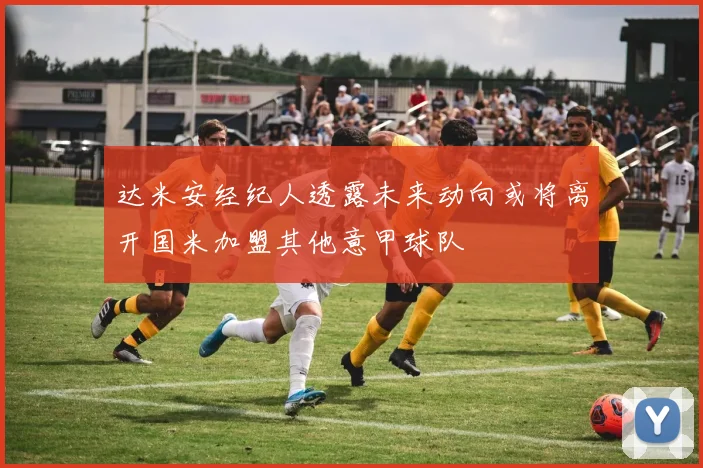 达米安经纪人透露未来动向或将离开国米加盟其他意甲球队