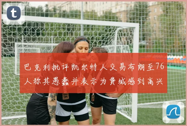 巴克利批评凯尔特人交易布朗至76人称其愚蠢并表示为费城感到高兴