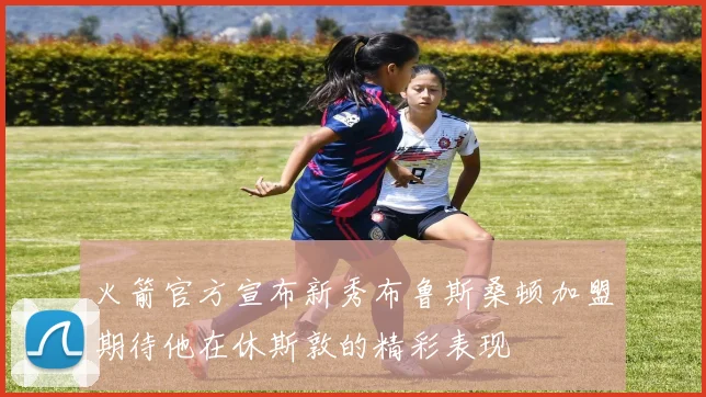 火箭官方宣布新秀布鲁斯桑顿加盟期待他在休斯敦的精彩表现