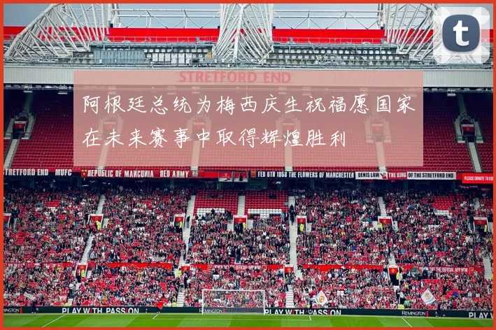 阿根廷总统为梅西庆生祝福愿国家在未来赛事中取得辉煌胜利