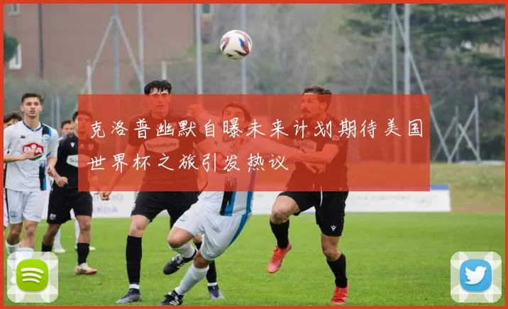 克洛普幽默自曝未来计划期待美国世界杯之旅引发热议