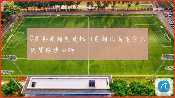 C罗再度错失良机门前射门高飞令人失望球迷心碎