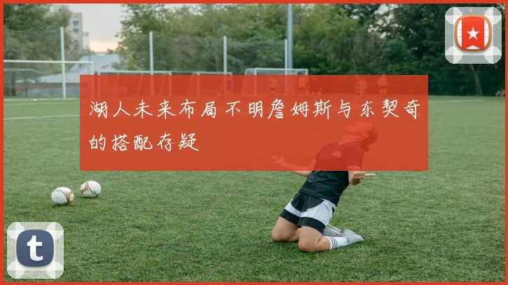 湖人未来布局不明詹姆斯与东契奇的搭配存疑