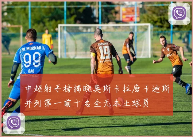 中超射手榜揭晓奥斯卡拉唐卡迪斯并列第一前十名全无本土球员